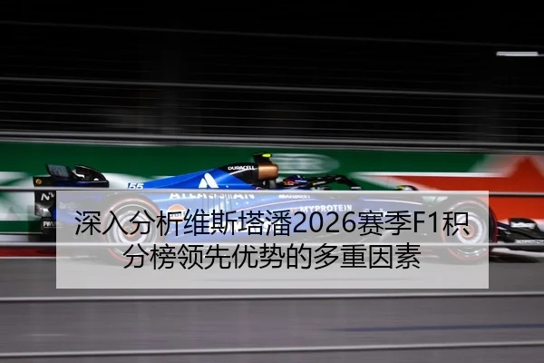 深入分析维斯塔潘2026赛季F1积分榜领先优势的多重因素