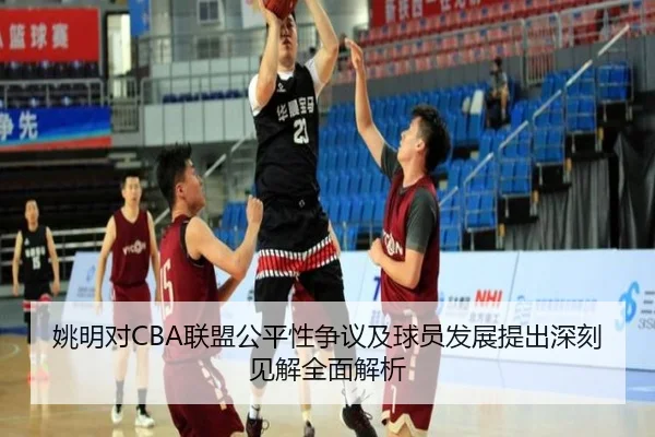 姚明对CBA联盟公平性争议及球员发展提出深刻见解全面解析